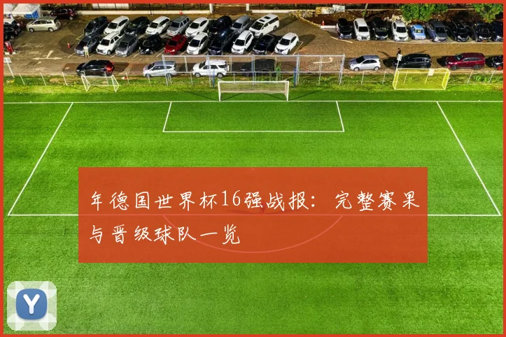 年德国世界杯16强战报：完整赛果与晋级球队一览