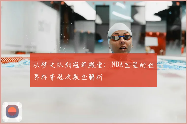 从梦之队到冠军殿堂：NBA巨星的世界杯夺冠次数全解析
