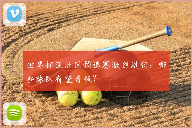 世界杯亚洲区预选赛激烈进行，哪些球队有望晋级？