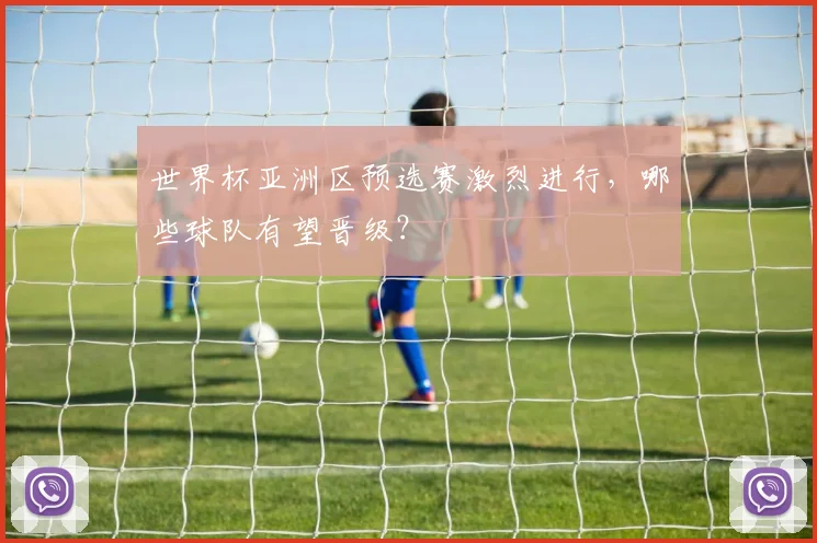 世界杯亚洲区预选赛激烈进行，哪些球队有望晋级？