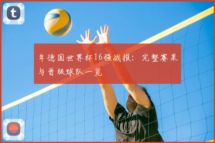 年德国世界杯16强战报：完整赛果与晋级球队一览