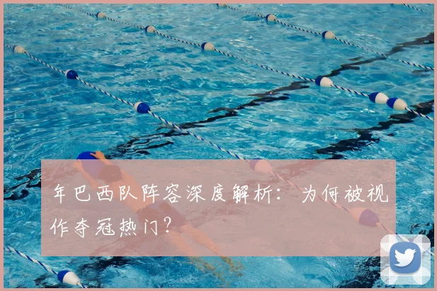 年巴西队阵容深度解析：为何被视作夺冠热门？
