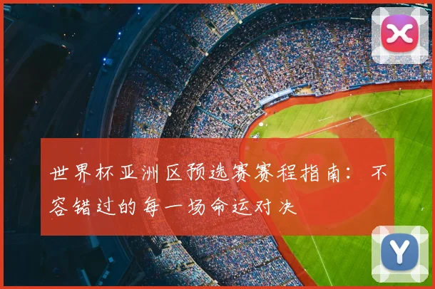 世界杯亚洲区预选赛赛程指南：不容错过的每一场命运对决