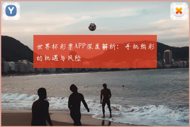 世界杯彩票APP深度解析：手机购彩的机遇与风险