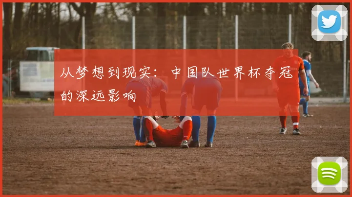 从梦想到现实：中国队世界杯夺冠的深远影响