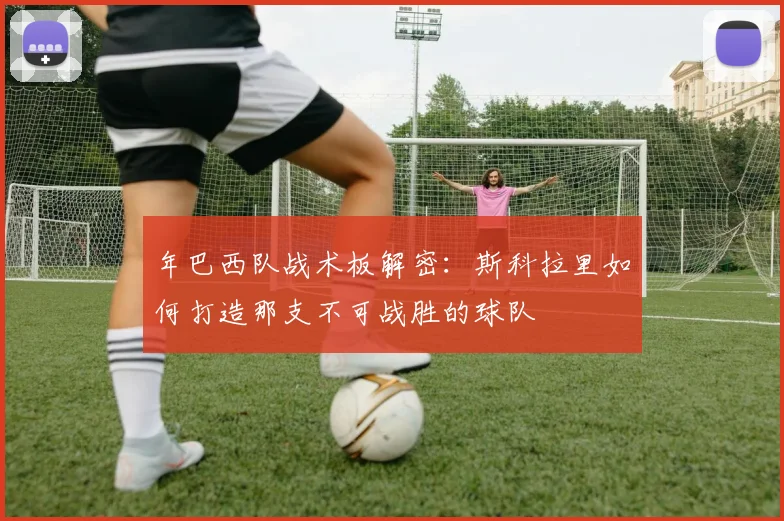年巴西队战术板解密：斯科拉里如何打造那支不可战胜的球队