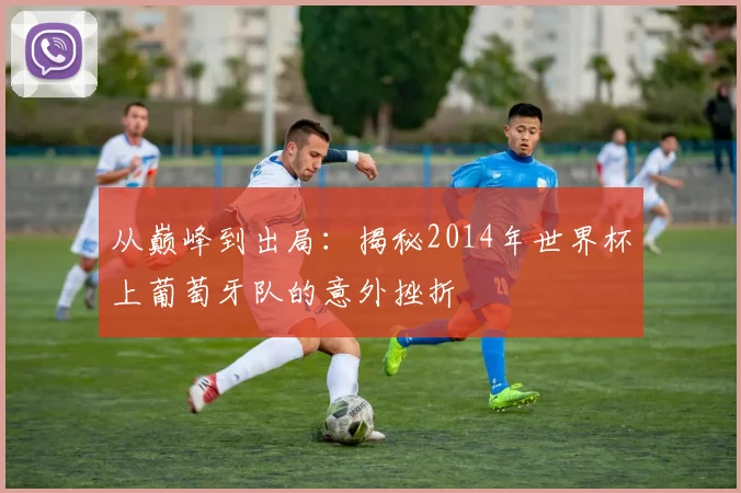 从巅峰到出局:揭秘2014年世界杯上葡萄牙队的意外挫折