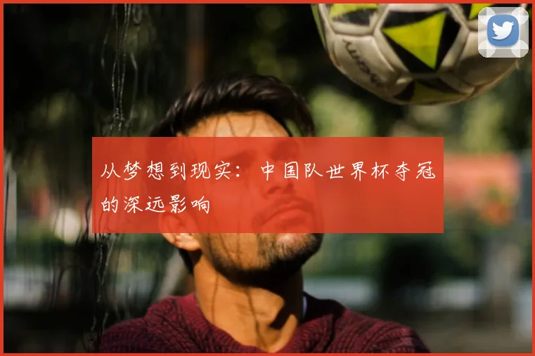 从梦想到现实：中国队世界杯夺冠的深远影响