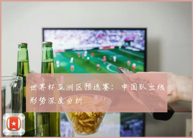 世界杯亚洲区预选赛：中国队出线形势深度分析