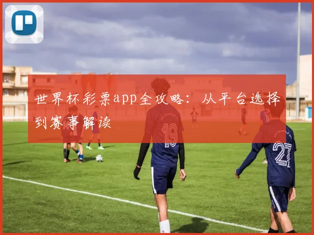 世界杯彩票app全攻略：从平台选择到赛事解读