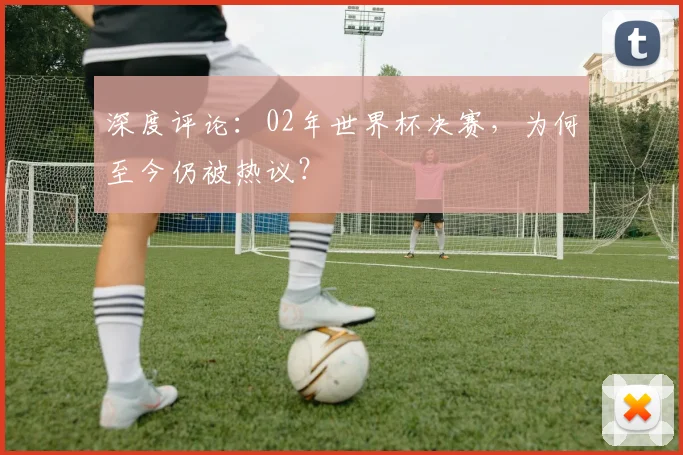 深度评论：02年世界杯决赛，为何至今仍被热议？