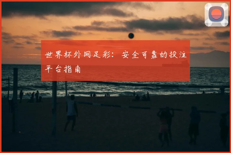 世界杯外网足彩：安全可靠的投注平台指南
