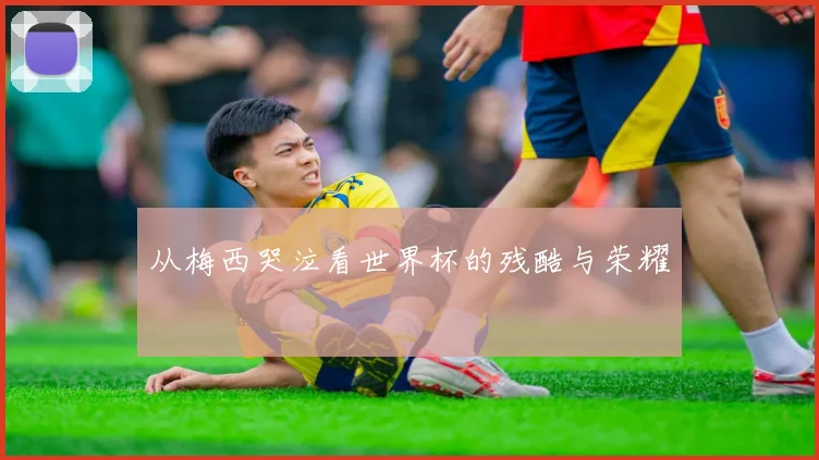 从梅西哭泣看世界杯的残酷与荣耀