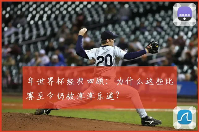 年世界杯经典回顾:为什么这些比赛至今仍被津津乐道?