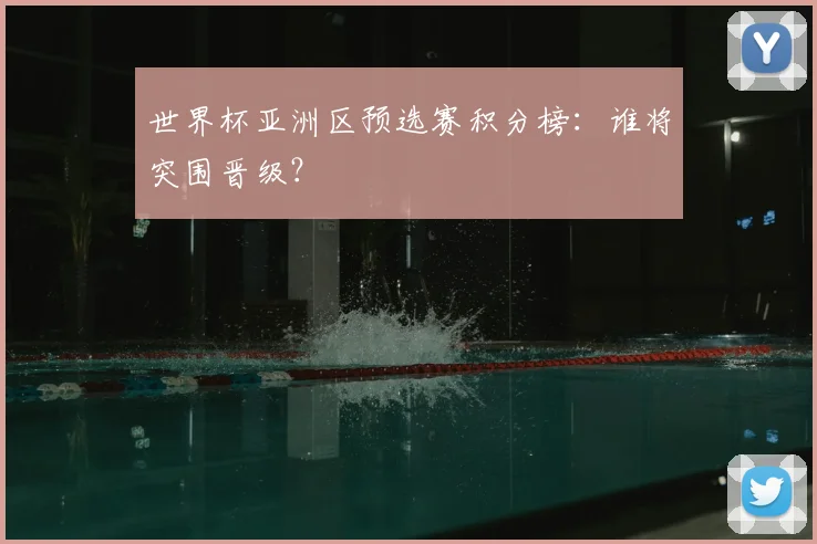 世界杯亚洲区预选赛积分榜：谁将突围晋级？