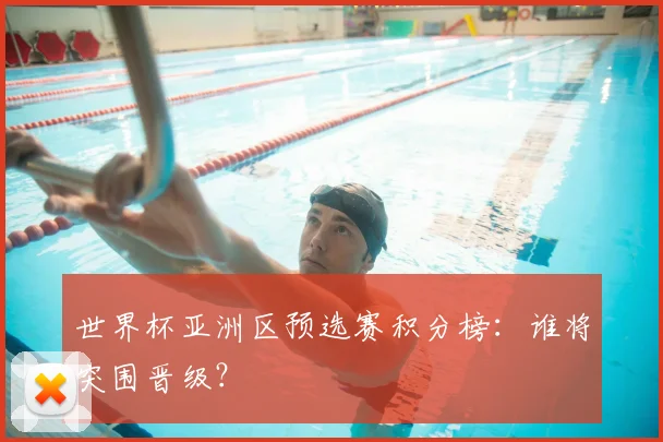 世界杯亚洲区预选赛积分榜：谁将突围晋级？