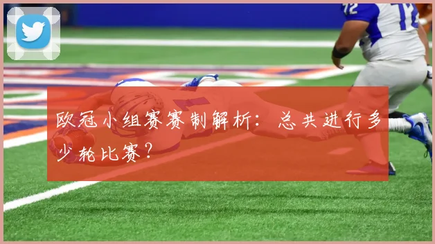 欧冠小组赛赛制解析：总共进行多少轮比赛？