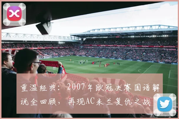 重温经典：2007年欧冠决赛国语解说全回顾，再现AC米兰复仇之战