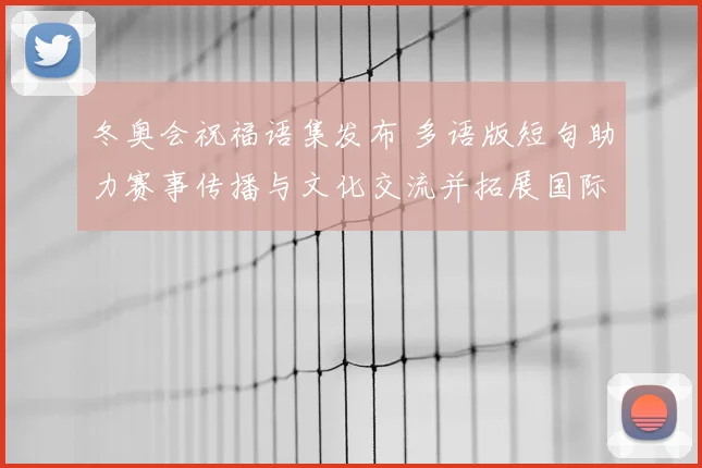 冬奥会祝福语集发布 多语版短句助力赛事传播与文化交流并拓展国际影响