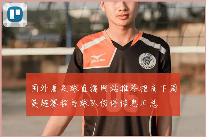 国外看足球直播网站推荐指南下周英超赛程与球队伤停信息汇总
