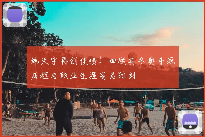 韩天宇再创佳绩！回顾其冬奥夺冠历程与职业生涯高光时刻