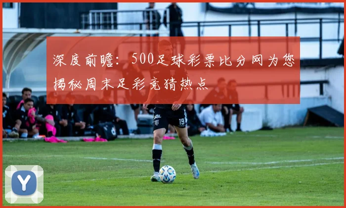 深度前瞻：500足球彩票比分网为您揭秘周末足彩竞猜热点