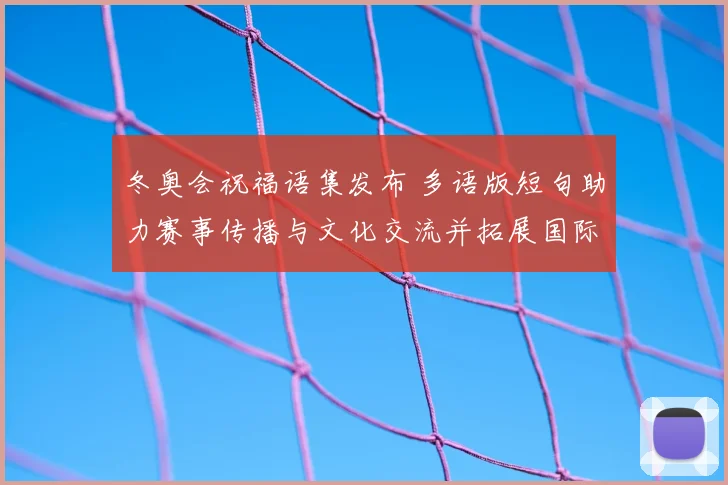冬奥会祝福语集发布 多语版短句助力赛事传播与文化交流并拓展国际影响
