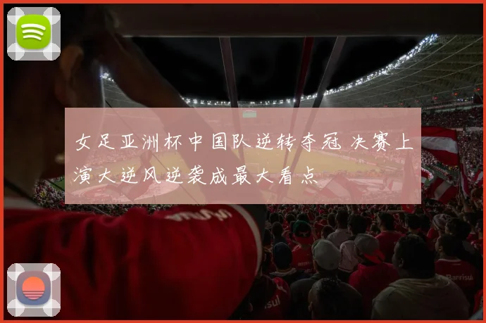 女足亚洲杯中国队逆转夺冠 决赛上演大逆风逆袭成最大看点