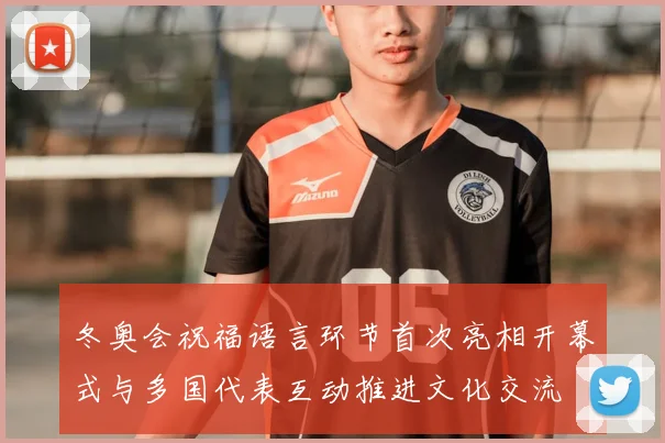 冬奥会祝福语言环节首次亮相开幕式与多国代表互动推进文化交流