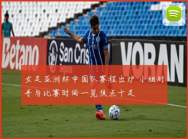 女足亚洲杯中国队赛程出炉 小组对手与比赛时间一览焦点十足