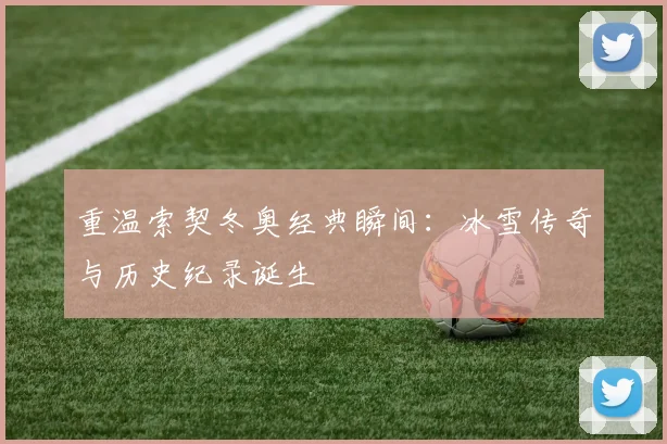 重温索契冬奥经典瞬间：冰雪传奇与历史纪录诞生