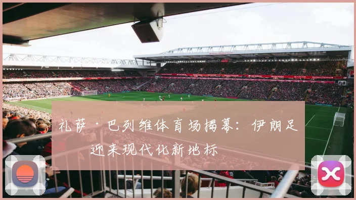 礼萨·巴列维体育场揭幕：伊朗足球迎来现代化新地标