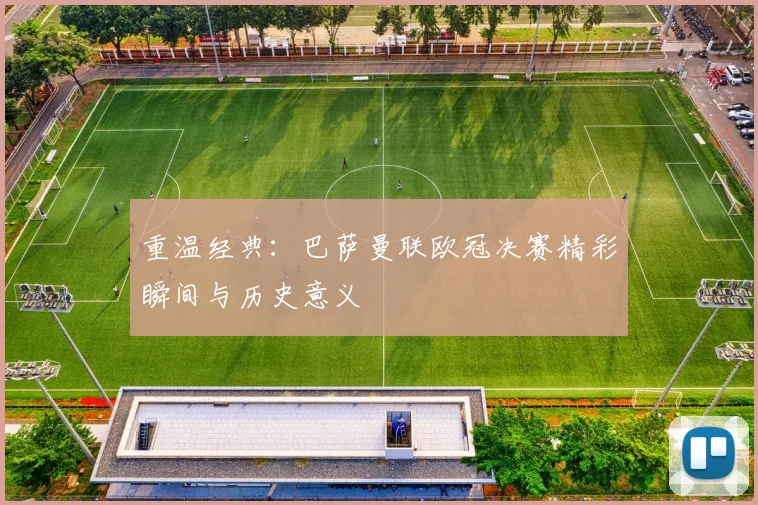 重温经典：巴萨曼联欧冠决赛精彩瞬间与历史意义