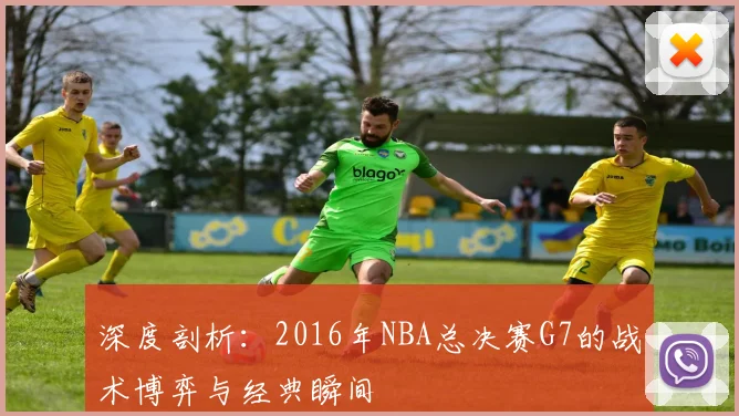 深度剖析：2016年NBA总决赛G7的战术博弈与经典瞬间