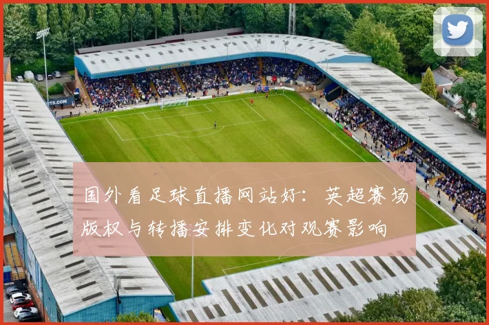 国外看足球直播网站好：英超赛场版权与转播安排变化对观赛影响