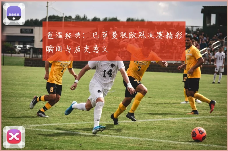 重温经典：巴萨曼联欧冠决赛精彩瞬间与历史意义