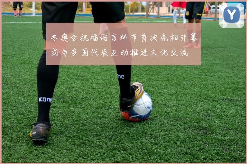 冬奥会祝福语言环节首次亮相开幕式与多国代表互动推进文化交流