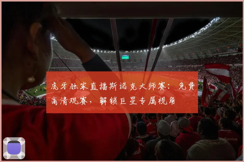 虎牙独家直播斯诺克大师赛：免费高清观赛，解锁巨星专属视角