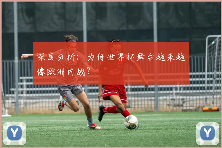 深度分析：为何世界杯舞台越来越像欧洲内战？