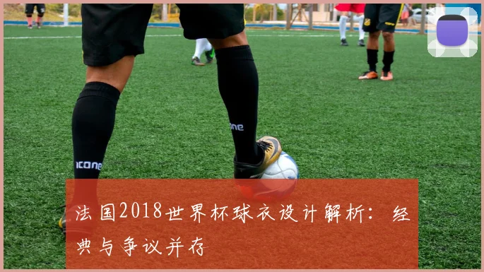 法国2018世界杯球衣设计解析：经典与争议并存