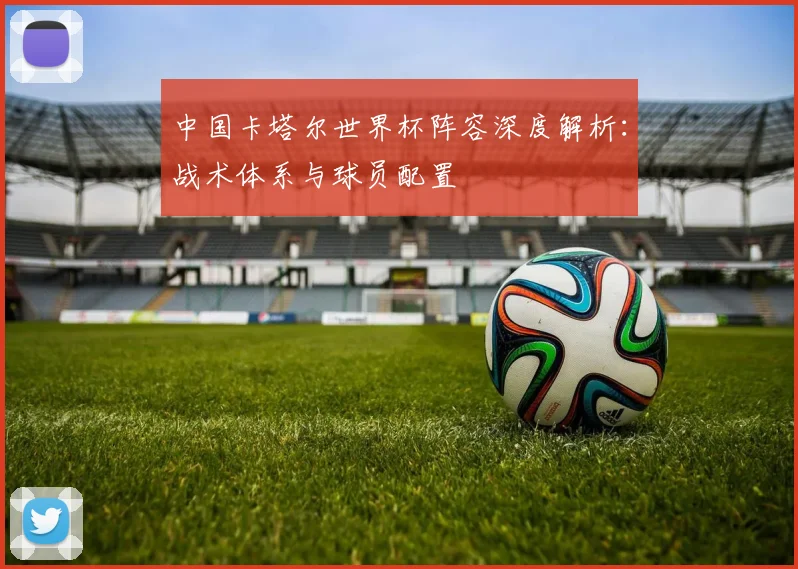 中国卡塔尔世界杯阵容深度解析：战术体系与球员配置